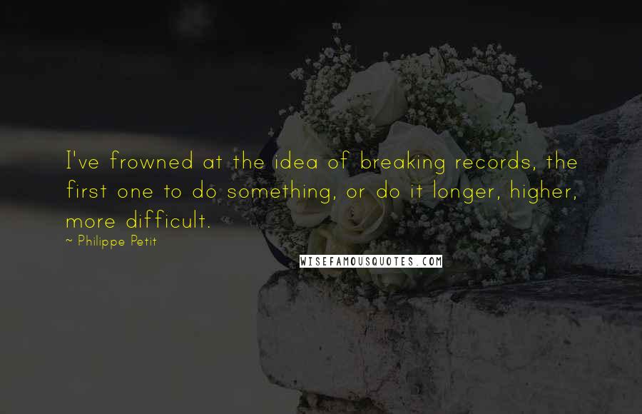 Philippe Petit Quotes: I've frowned at the idea of breaking records, the first one to do something, or do it longer, higher, more difficult.