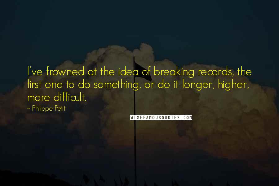 Philippe Petit Quotes: I've frowned at the idea of breaking records, the first one to do something, or do it longer, higher, more difficult.