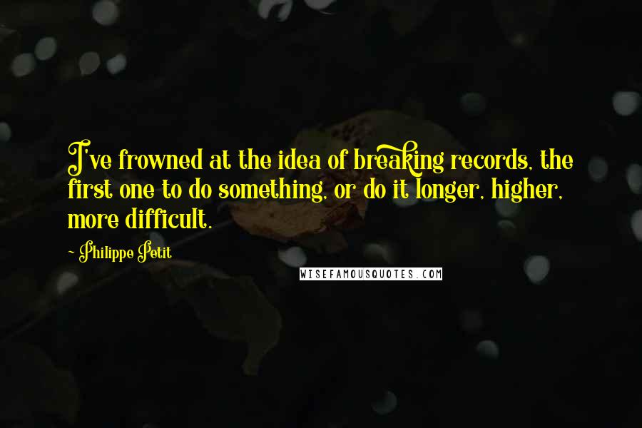 Philippe Petit Quotes: I've frowned at the idea of breaking records, the first one to do something, or do it longer, higher, more difficult.