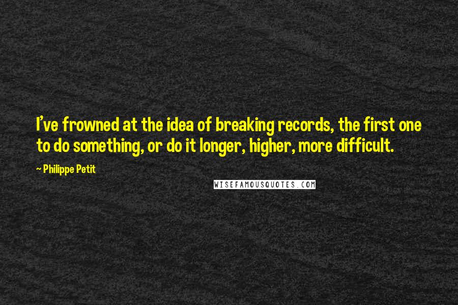 Philippe Petit Quotes: I've frowned at the idea of breaking records, the first one to do something, or do it longer, higher, more difficult.