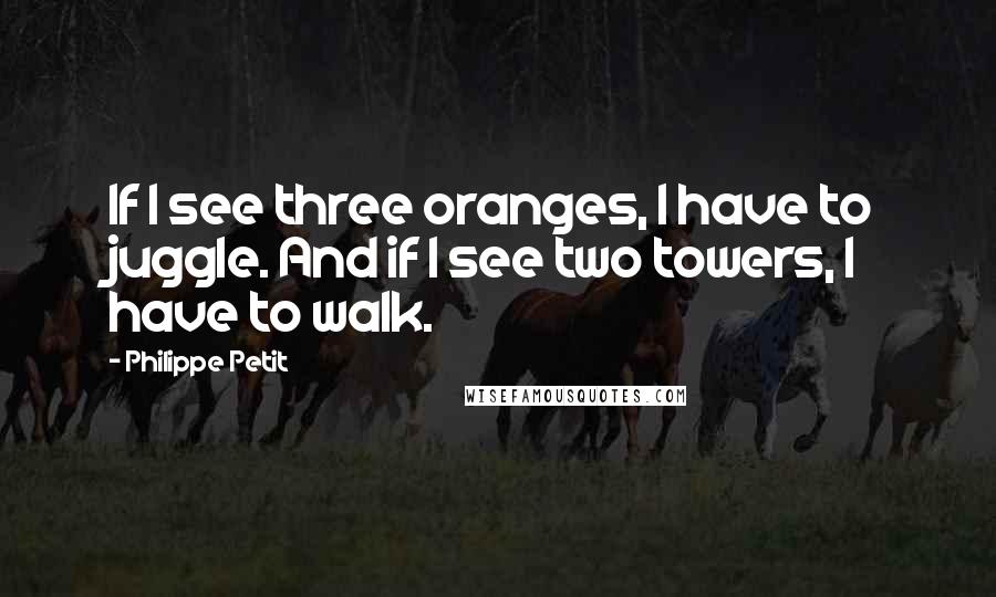 Philippe Petit Quotes: If I see three oranges, I have to juggle. And if I see two towers, I have to walk.