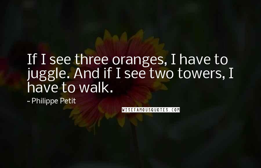 Philippe Petit Quotes: If I see three oranges, I have to juggle. And if I see two towers, I have to walk.