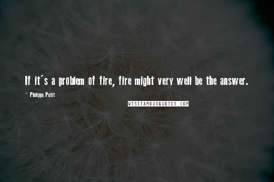 Philippe Petit Quotes: If it's a problem of fire, fire might very well be the answer.