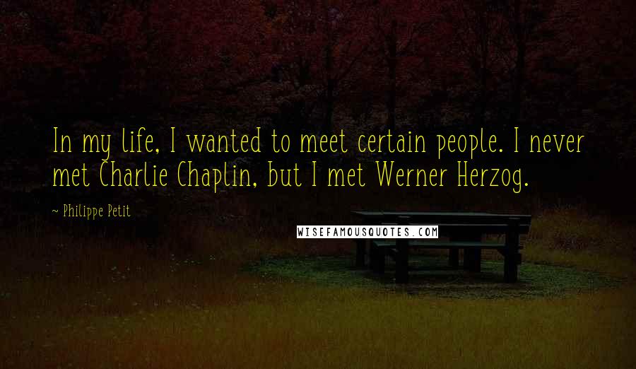 Philippe Petit Quotes: In my life, I wanted to meet certain people. I never met Charlie Chaplin, but I met Werner Herzog.