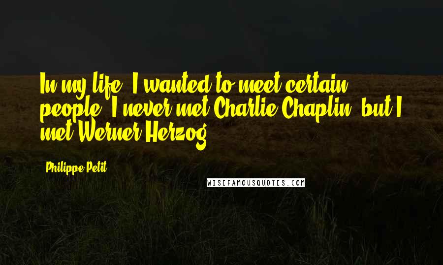 Philippe Petit Quotes: In my life, I wanted to meet certain people. I never met Charlie Chaplin, but I met Werner Herzog.