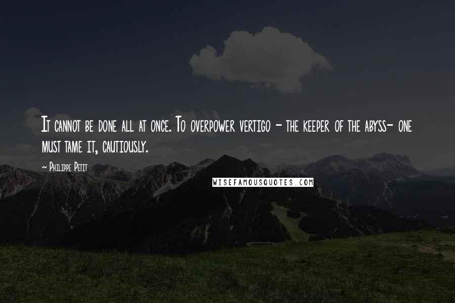 Philippe Petit Quotes: It cannot be done all at once. To overpower vertigo - the keeper of the abyss- one must tame it, cautiously.