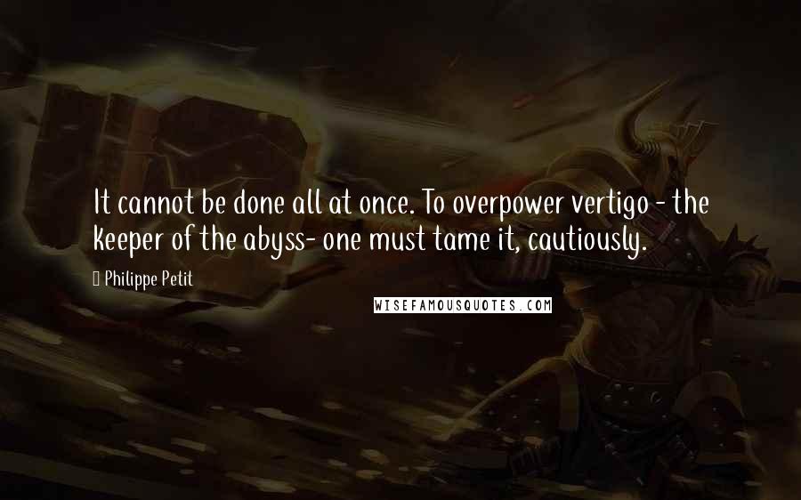 Philippe Petit Quotes: It cannot be done all at once. To overpower vertigo - the keeper of the abyss- one must tame it, cautiously.