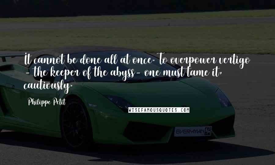 Philippe Petit Quotes: It cannot be done all at once. To overpower vertigo - the keeper of the abyss- one must tame it, cautiously.