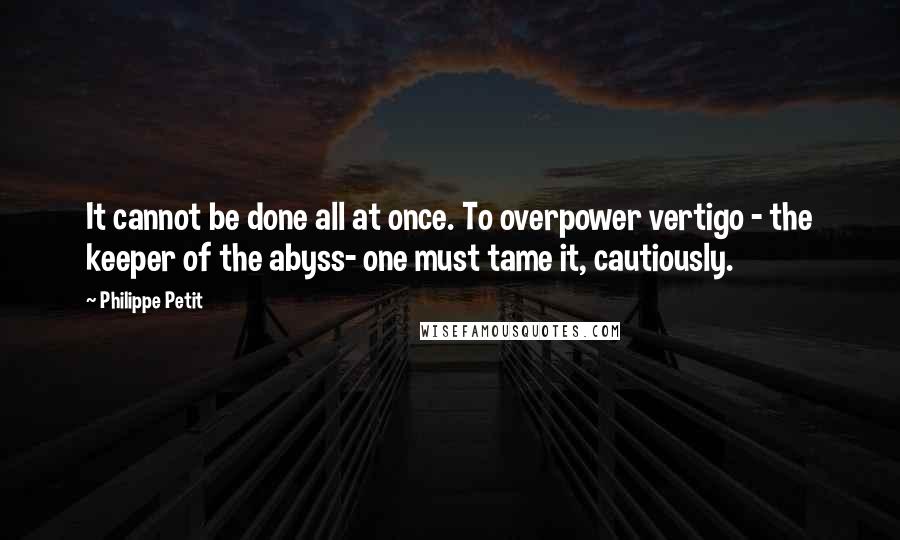 Philippe Petit Quotes: It cannot be done all at once. To overpower vertigo - the keeper of the abyss- one must tame it, cautiously.