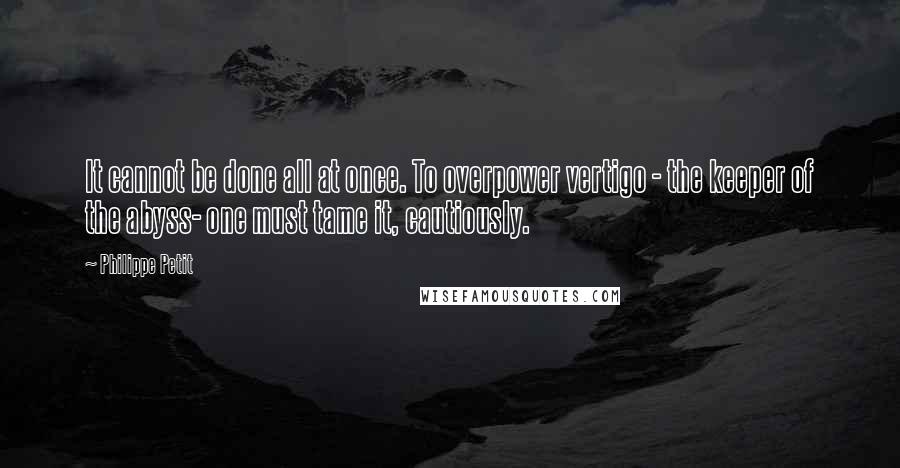 Philippe Petit Quotes: It cannot be done all at once. To overpower vertigo - the keeper of the abyss- one must tame it, cautiously.