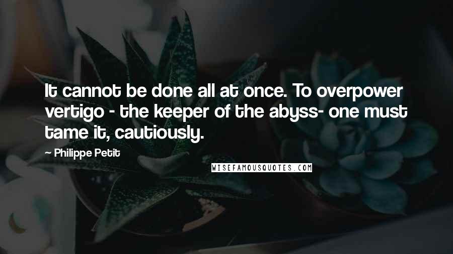 Philippe Petit Quotes: It cannot be done all at once. To overpower vertigo - the keeper of the abyss- one must tame it, cautiously.