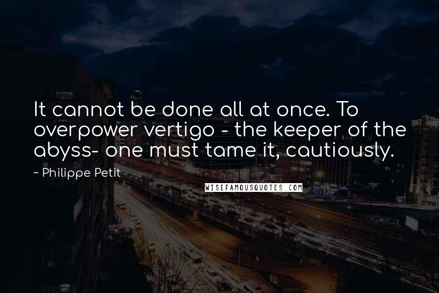 Philippe Petit Quotes: It cannot be done all at once. To overpower vertigo - the keeper of the abyss- one must tame it, cautiously.