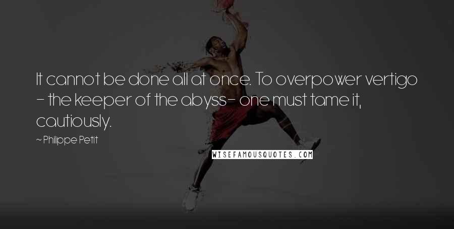 Philippe Petit Quotes: It cannot be done all at once. To overpower vertigo - the keeper of the abyss- one must tame it, cautiously.