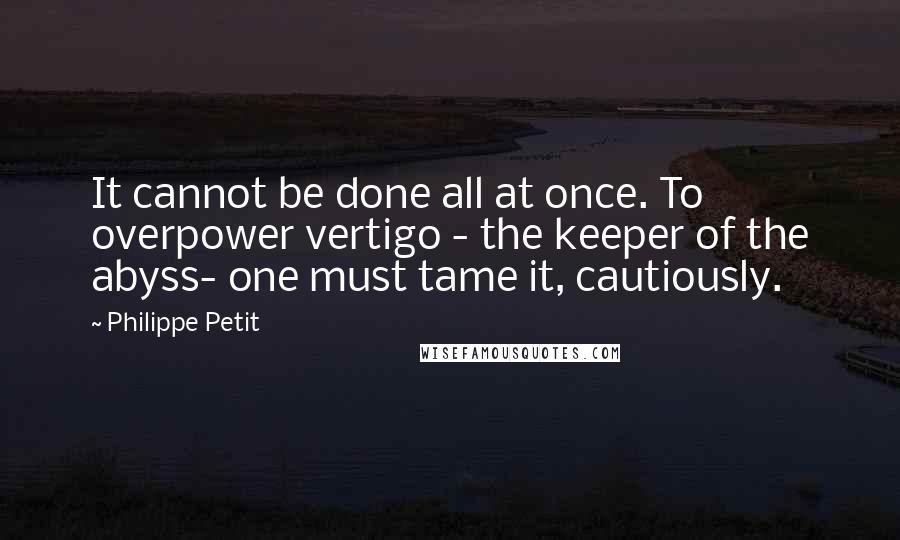 Philippe Petit Quotes: It cannot be done all at once. To overpower vertigo - the keeper of the abyss- one must tame it, cautiously.