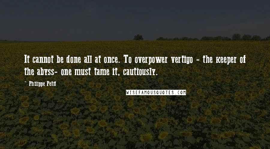 Philippe Petit Quotes: It cannot be done all at once. To overpower vertigo - the keeper of the abyss- one must tame it, cautiously.