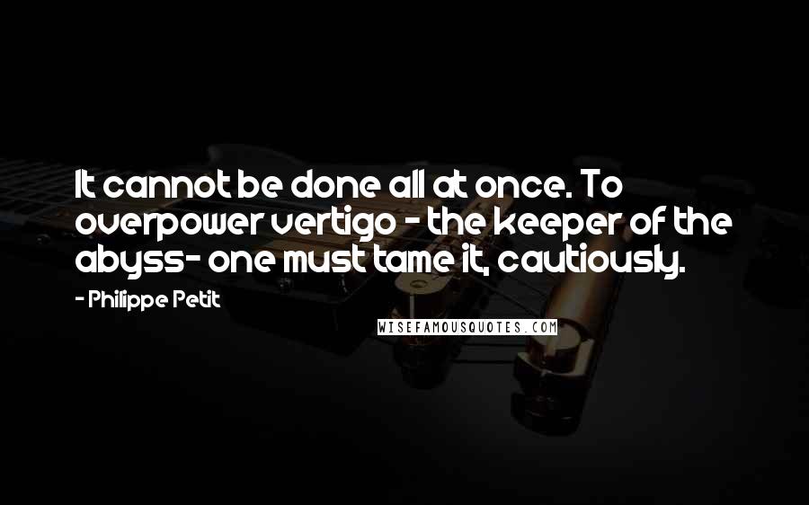 Philippe Petit Quotes: It cannot be done all at once. To overpower vertigo - the keeper of the abyss- one must tame it, cautiously.