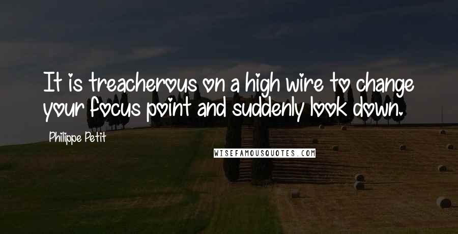 Philippe Petit Quotes: It is treacherous on a high wire to change your focus point and suddenly look down.