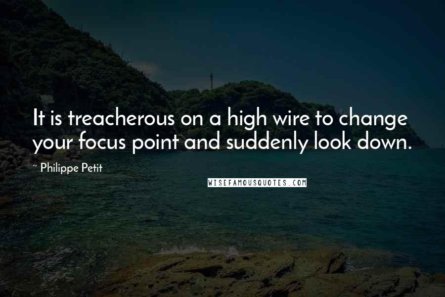 Philippe Petit Quotes: It is treacherous on a high wire to change your focus point and suddenly look down.