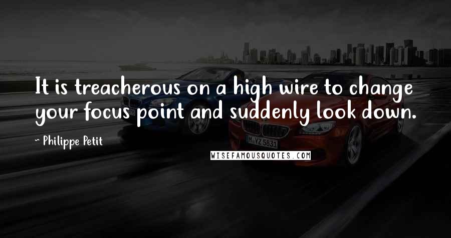 Philippe Petit Quotes: It is treacherous on a high wire to change your focus point and suddenly look down.