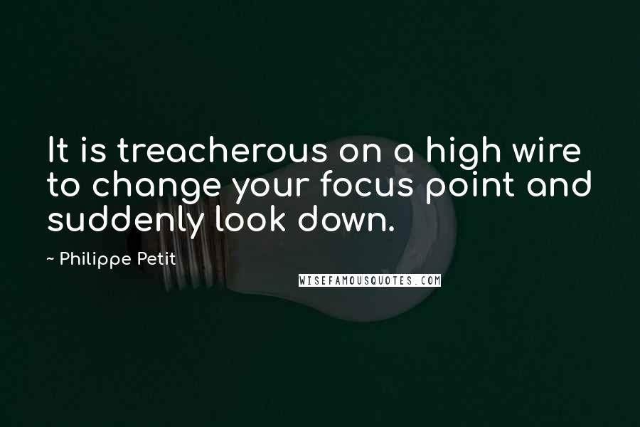 Philippe Petit Quotes: It is treacherous on a high wire to change your focus point and suddenly look down.