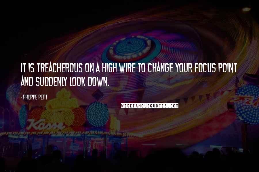 Philippe Petit Quotes: It is treacherous on a high wire to change your focus point and suddenly look down.