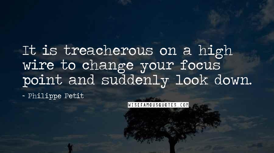 Philippe Petit Quotes: It is treacherous on a high wire to change your focus point and suddenly look down.