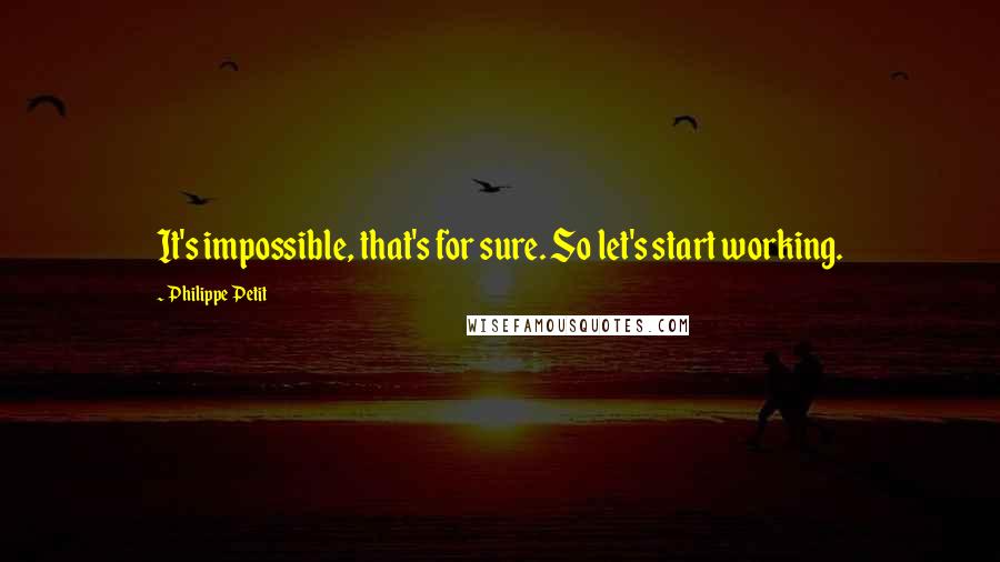 Philippe Petit Quotes: It's impossible, that's for sure. So let's start working.