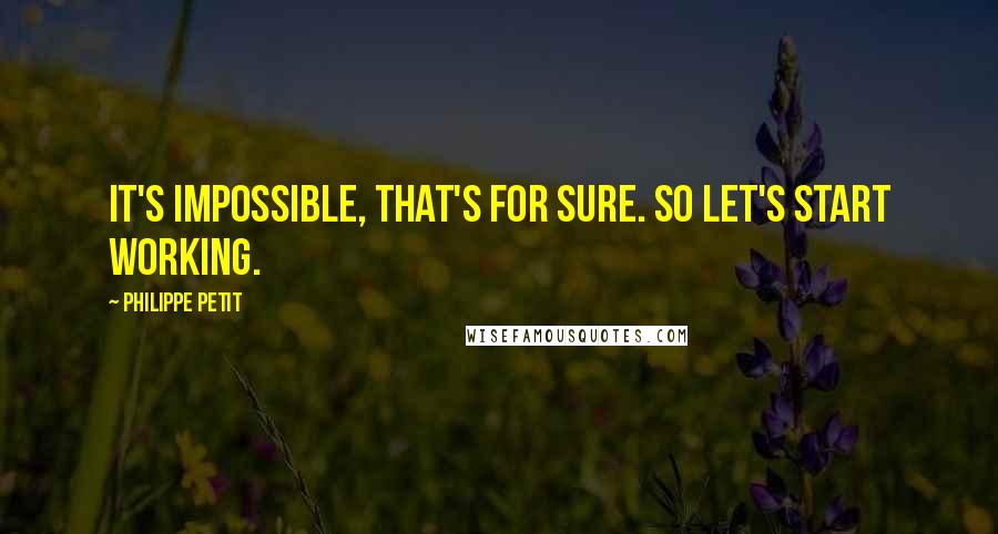 Philippe Petit Quotes: It's impossible, that's for sure. So let's start working.