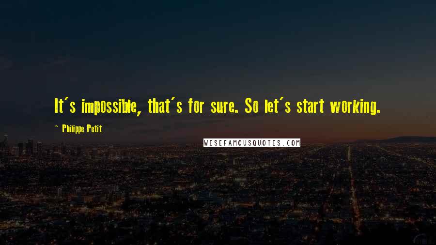 Philippe Petit Quotes: It's impossible, that's for sure. So let's start working.