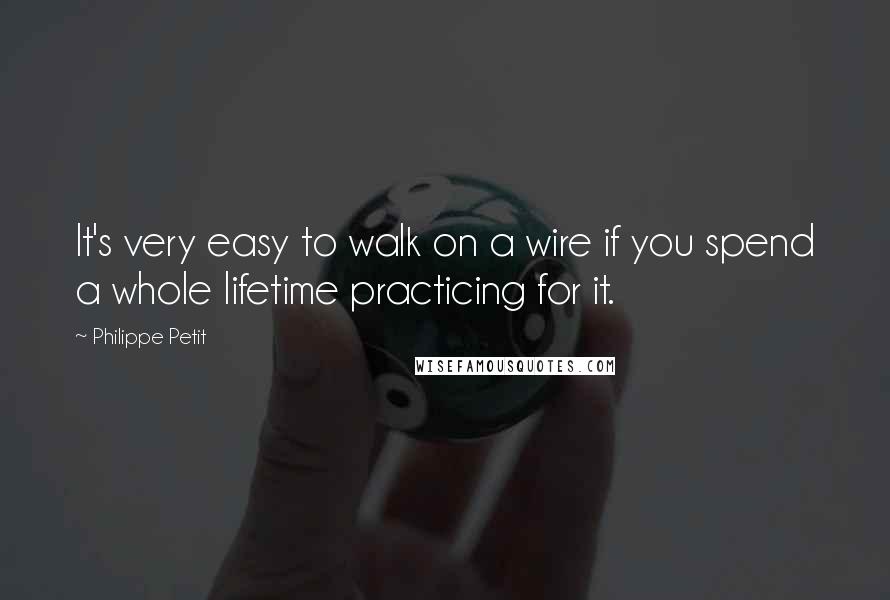 Philippe Petit Quotes: It's very easy to walk on a wire if you spend a whole lifetime practicing for it.
