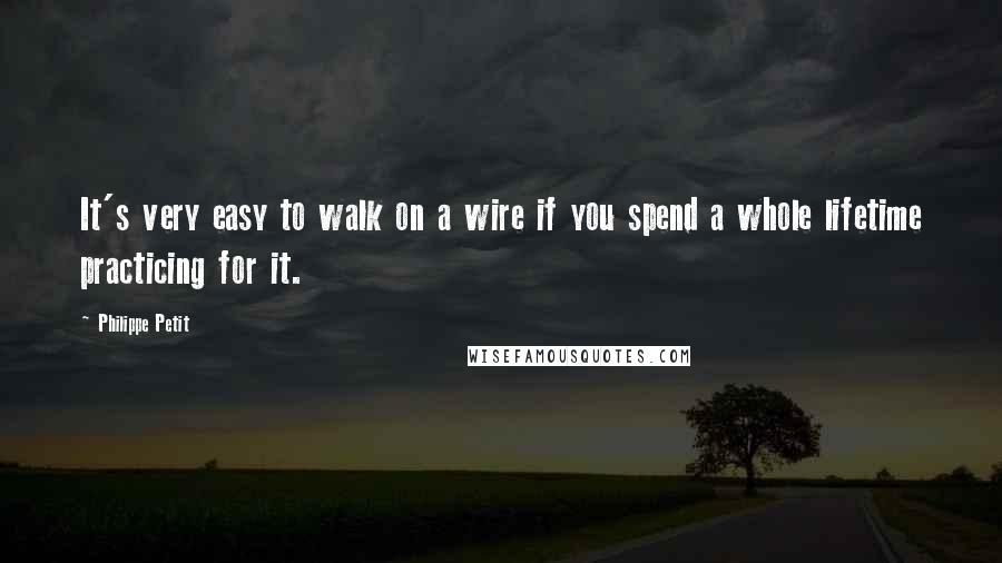 Philippe Petit Quotes: It's very easy to walk on a wire if you spend a whole lifetime practicing for it.