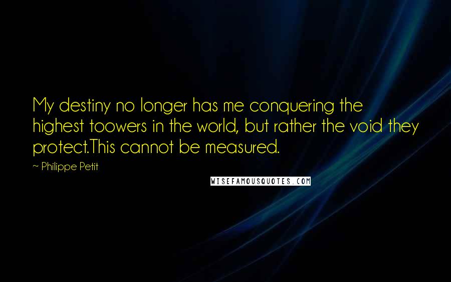 Philippe Petit Quotes: My destiny no longer has me conquering the highest toowers in the world, but rather the void they protect.This cannot be measured.