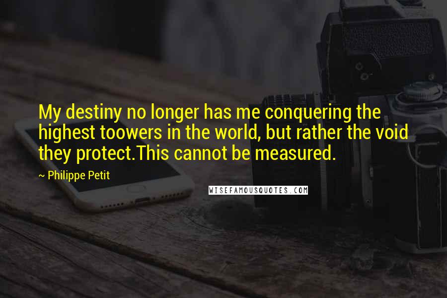 Philippe Petit Quotes: My destiny no longer has me conquering the highest toowers in the world, but rather the void they protect.This cannot be measured.