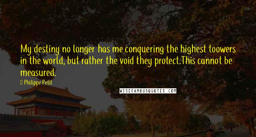 Philippe Petit Quotes: My destiny no longer has me conquering the highest toowers in the world, but rather the void they protect.This cannot be measured.