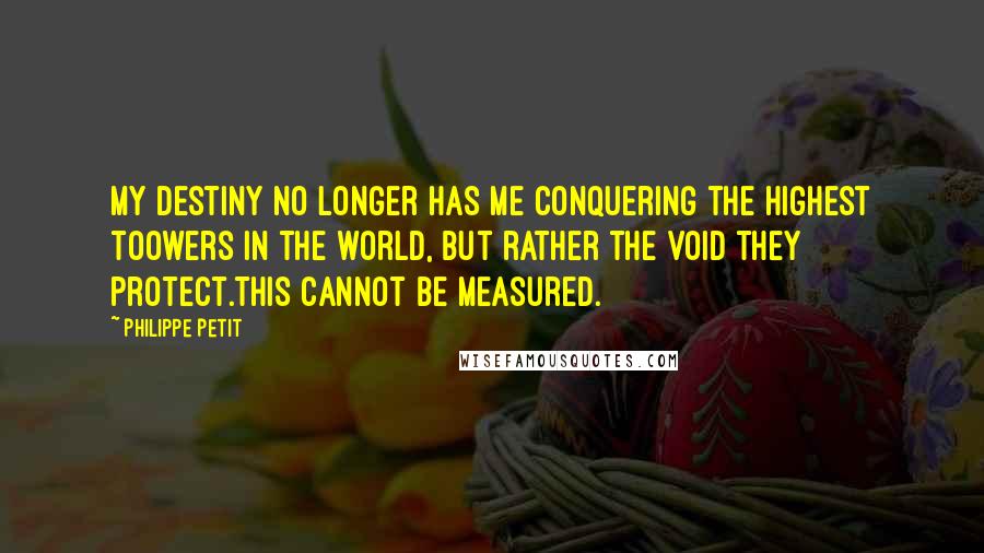 Philippe Petit Quotes: My destiny no longer has me conquering the highest toowers in the world, but rather the void they protect.This cannot be measured.