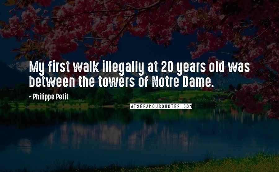 Philippe Petit Quotes: My first walk illegally at 20 years old was between the towers of Notre Dame.