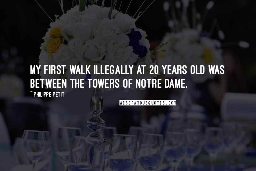 Philippe Petit Quotes: My first walk illegally at 20 years old was between the towers of Notre Dame.