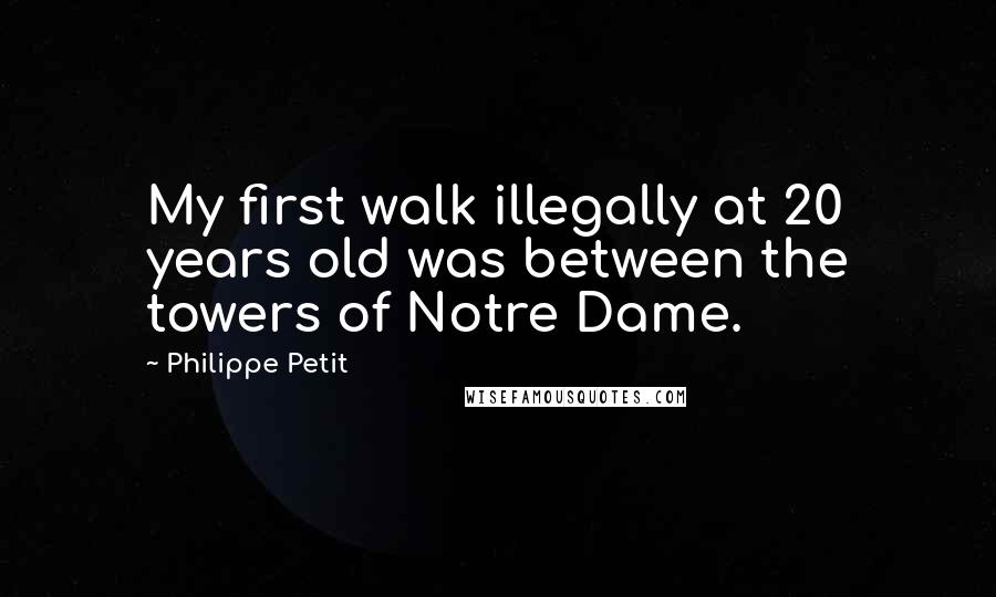 Philippe Petit Quotes: My first walk illegally at 20 years old was between the towers of Notre Dame.