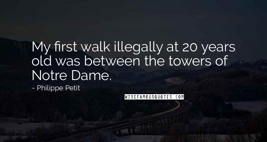 Philippe Petit Quotes: My first walk illegally at 20 years old was between the towers of Notre Dame.