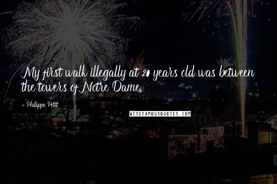 Philippe Petit Quotes: My first walk illegally at 20 years old was between the towers of Notre Dame.