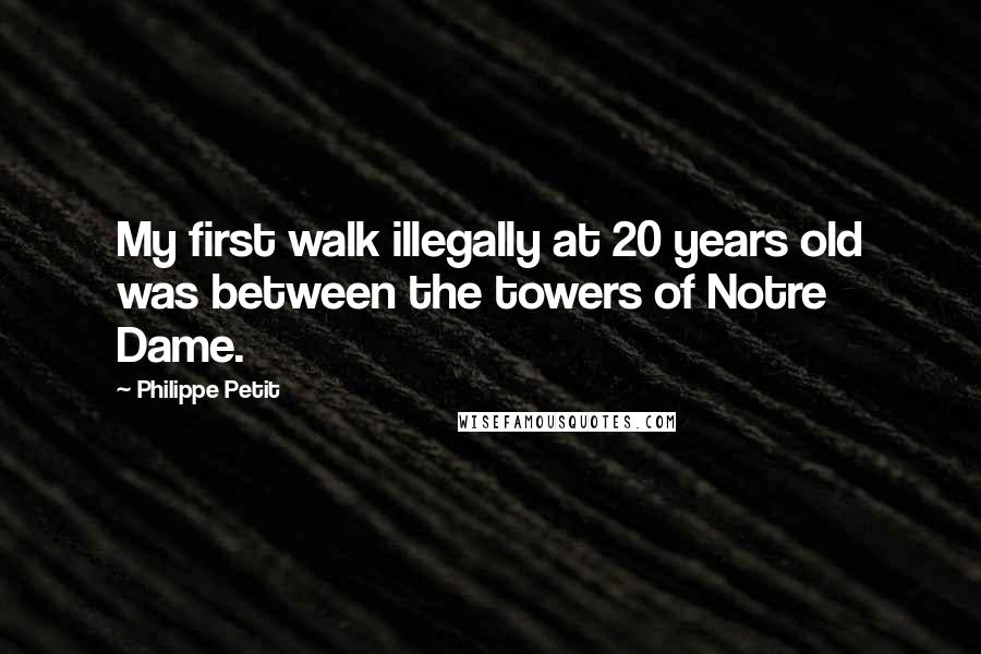 Philippe Petit Quotes: My first walk illegally at 20 years old was between the towers of Notre Dame.