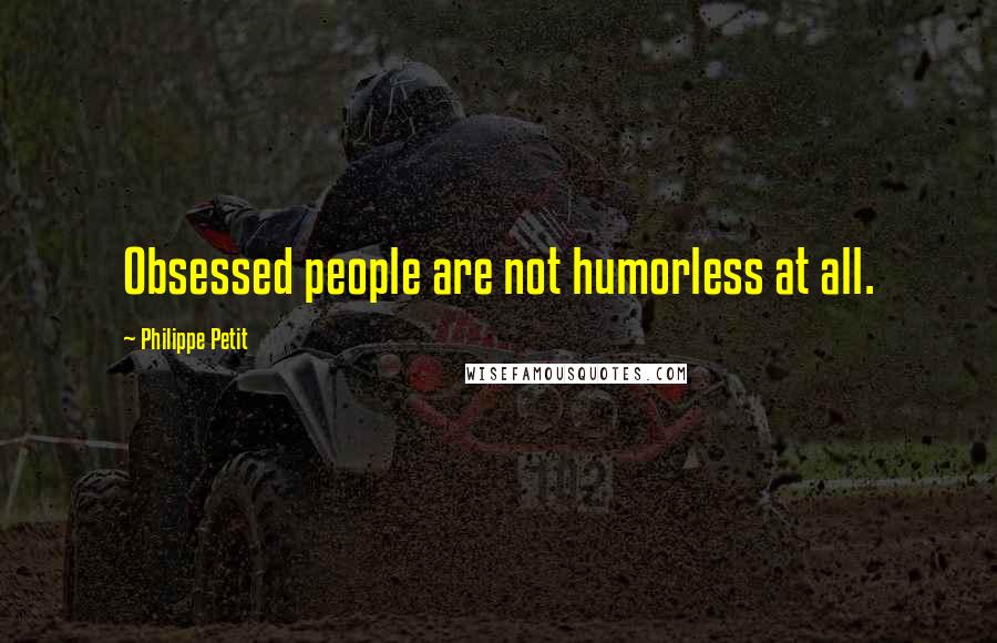 Philippe Petit Quotes: Obsessed people are not humorless at all.