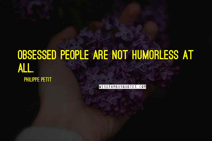 Philippe Petit Quotes: Obsessed people are not humorless at all.