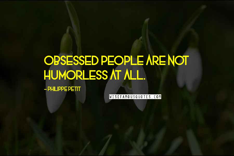 Philippe Petit Quotes: Obsessed people are not humorless at all.