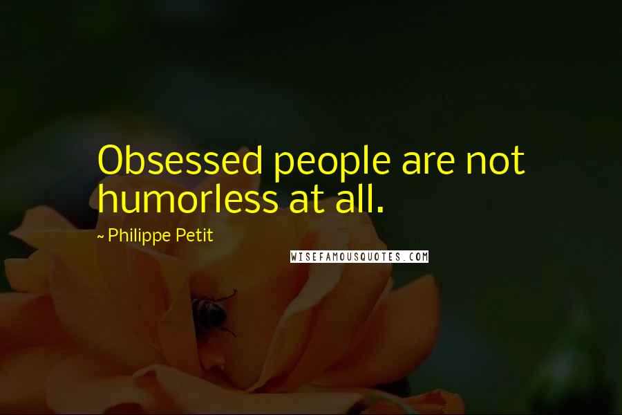 Philippe Petit Quotes: Obsessed people are not humorless at all.