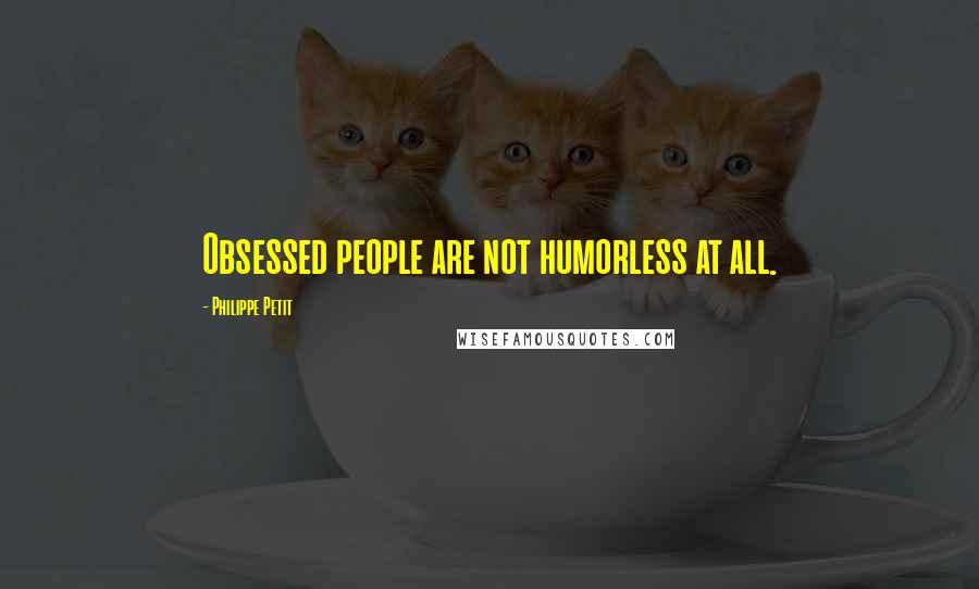 Philippe Petit Quotes: Obsessed people are not humorless at all.