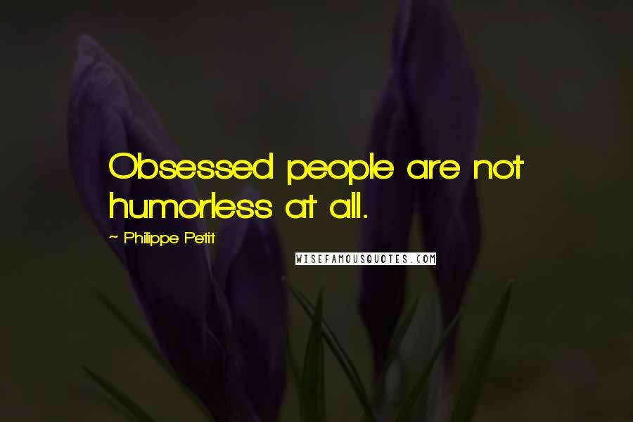 Philippe Petit Quotes: Obsessed people are not humorless at all.