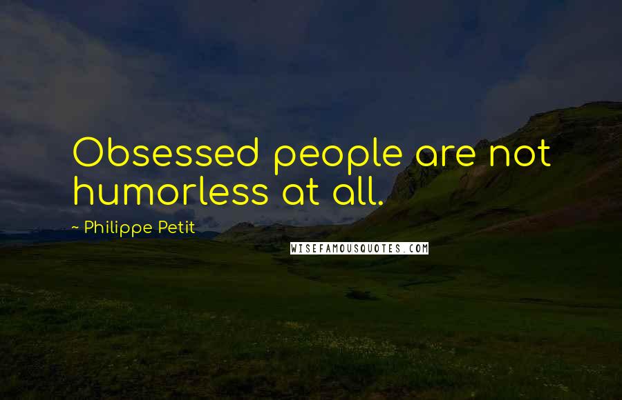 Philippe Petit Quotes: Obsessed people are not humorless at all.
