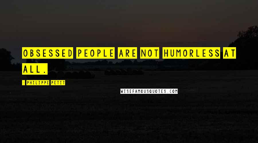 Philippe Petit Quotes: Obsessed people are not humorless at all.
