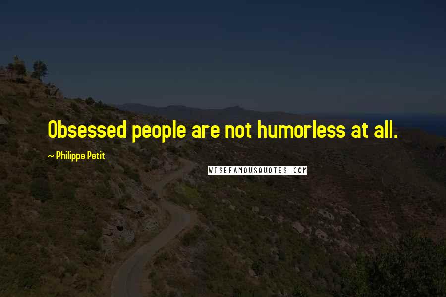Philippe Petit Quotes: Obsessed people are not humorless at all.